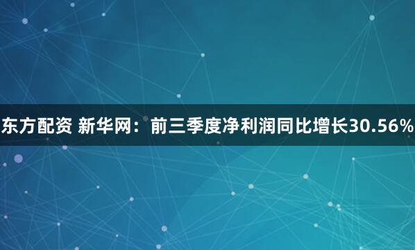 东方配资 新华网：前三季度净利润同比增长30.56%