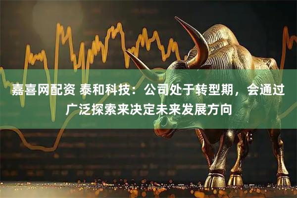 嘉喜网配资 泰和科技：公司处于转型期，会通过广泛探索来决定未来发展方向