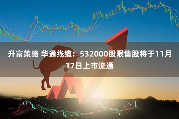 升富策略 华通线缆：532000股限售股将于11月17日上市流通