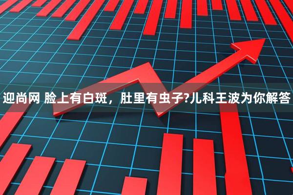 迎尚网 脸上有白斑，肚里有虫子?儿科王波为你解答