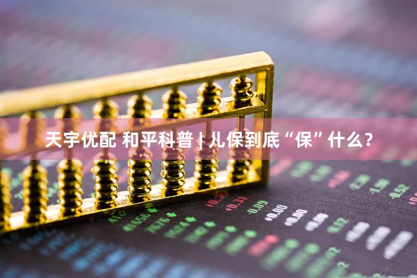 天宇优配 和平科普 | 儿保到底“保”什么？