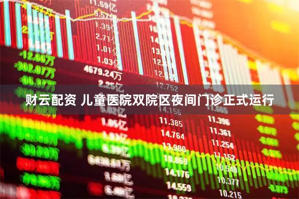 财云配资 儿童医院双院区夜间门诊正式运行