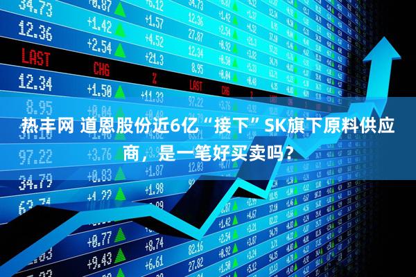 热丰网 道恩股份近6亿“接下”SK旗下原料供应商，是一笔好买卖吗？