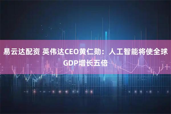 易云达配资 英伟达CEO黄仁勋：人工智能将使全球GDP增长五倍