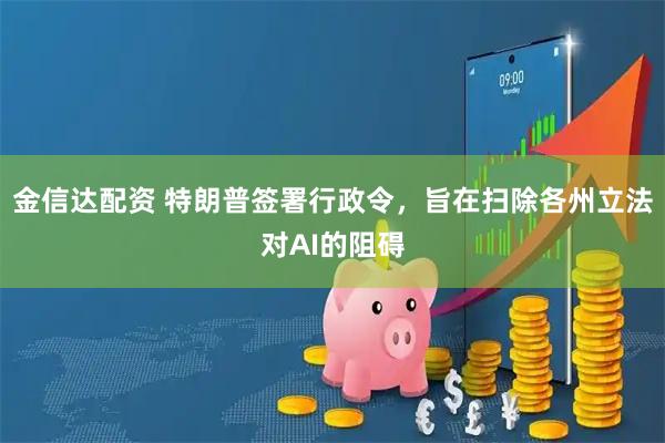 金信达配资 特朗普签署行政令，旨在扫除各州立法对AI的阻碍