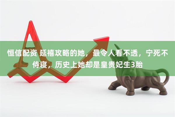 恒信配资 延禧攻略的她，最令人看不透，宁死不侍寝，历史上她却是皇贵妃生3胎