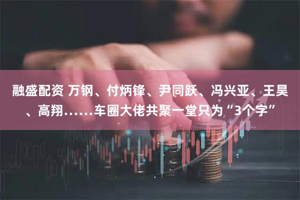 融盛配资 万钢、付炳锋、尹同跃、冯兴亚、王昊、高翔……车圈大佬共聚一堂只为“3个字”