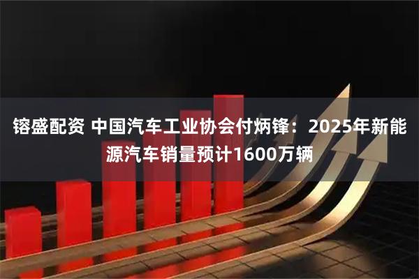 镕盛配资 中国汽车工业协会付炳锋：2025年新能源汽车销量预计1600万辆