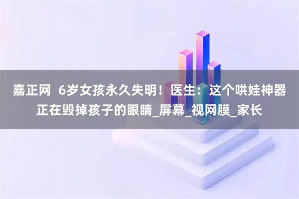 嘉正网  6岁女孩永久失明！医生：这个哄娃神器正在毁掉孩子的眼睛_屏幕_视网膜_家长