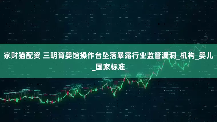 家财猫配资 三明育婴馆操作台坠落暴露行业监管漏洞_机构_婴儿_国家标准