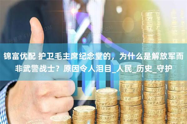 锦富优配 护卫毛主席纪念堂的，为什么是解放军而非武警战士？原因令人泪目_人民_历史_守护