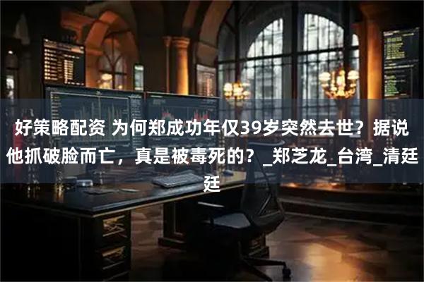 好策略配资 为何郑成功年仅39岁突然去世？据说他抓破脸而亡，真是被毒死的？_郑芝龙_台湾_清廷
