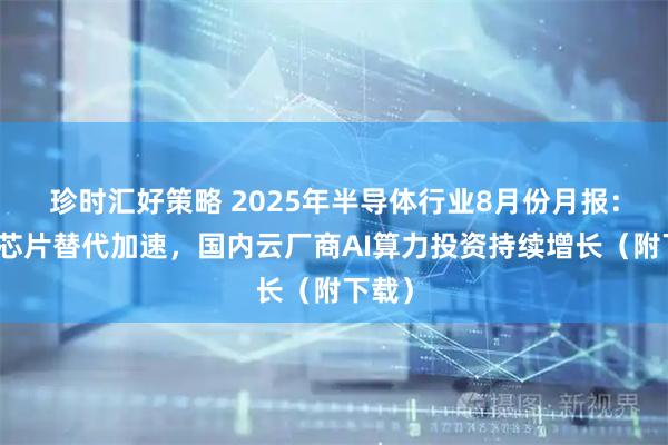 珍时汇好策略 2025年半导体行业8月份月报：本土芯片替代加速，国内云厂商AI算力投资持续增长（附下载）