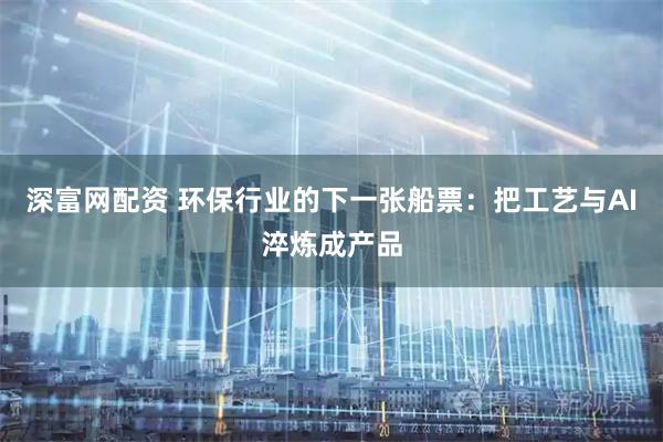 深富网配资 环保行业的下一张船票：把工艺与AI淬炼成产品
