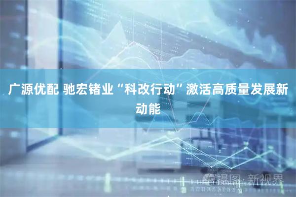 广源优配 驰宏锗业“科改行动”激活高质量发展新动能