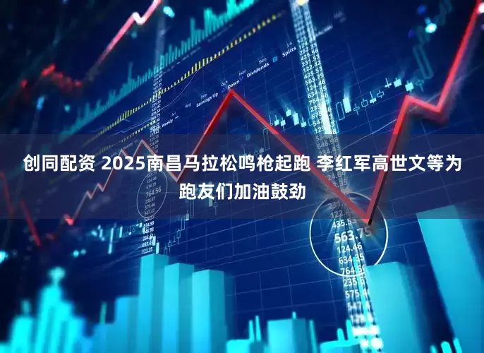 创同配资 2025南昌马拉松鸣枪起跑 李红军高世文等为跑友们加油鼓劲