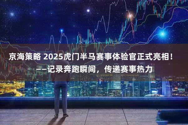 京海策略 2025虎门半马赛事体验官正式亮相！ ——记录奔跑瞬间，传递赛事热力