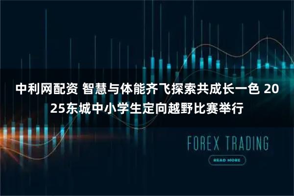 中利网配资 智慧与体能齐飞探索共成长一色 2025东城中小学生定向越野比赛举行
