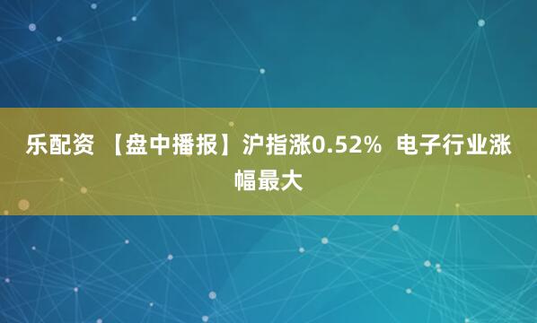 乐配资 【盘中播报】沪指涨0.52%  电子行业涨幅最大
