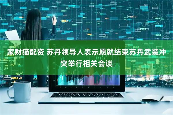 家财猫配资 苏丹领导人表示愿就结束苏丹武装冲突举行相关会谈