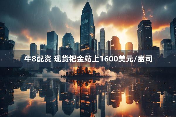 牛8配资 现货钯金站上1600美元/盎司