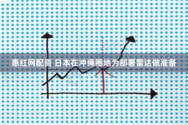 惠红网配资 日本在冲绳圈地为部署雷达做准备