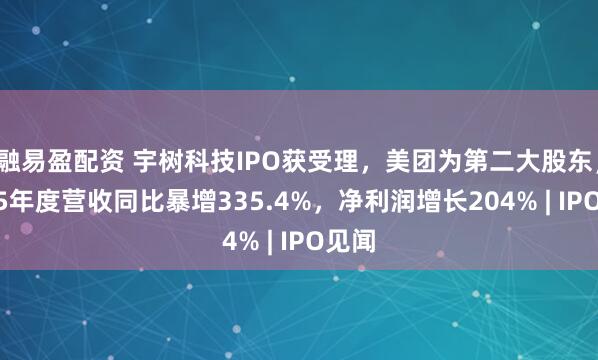 融易盈配资 宇树科技IPO获受理，美团为第二大股东，2025年度营收同比暴增335.4%，净利润增长204% | IPO见闻