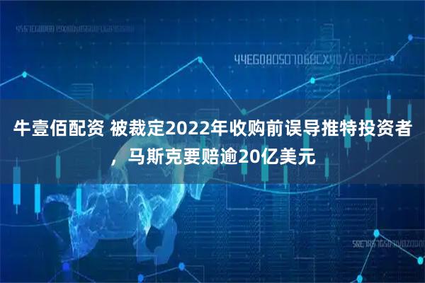 牛壹佰配资 被裁定2022年收购前误导推特投资者，马斯克要赔逾20亿美元